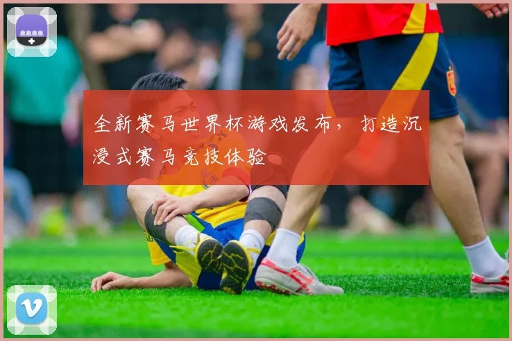 全新赛马世界杯游戏发布，打造沉浸式赛马竞技体验