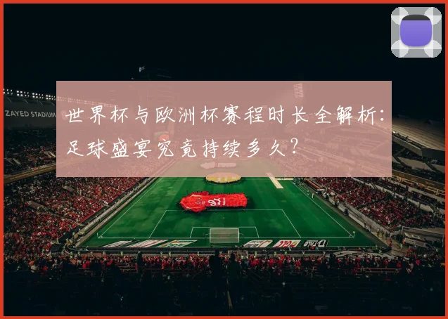 世界杯与欧洲杯赛程时长全解析：足球盛宴究竟持续多久？
