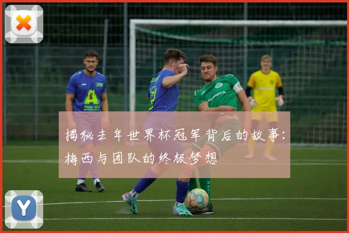 揭秘去年世界杯冠军背后的故事：梅西与团队的终极梦想