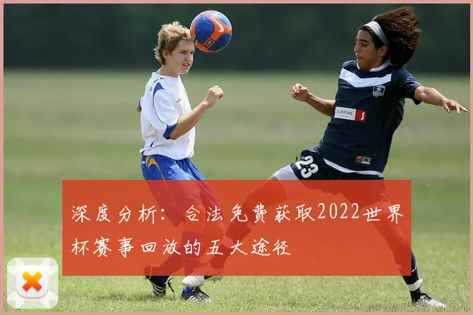 深度分析：合法免费获取2022世界杯赛事回放的五大途径