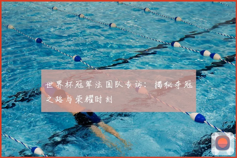 世界杯冠军法国队专访：揭秘夺冠之路与荣耀时刻