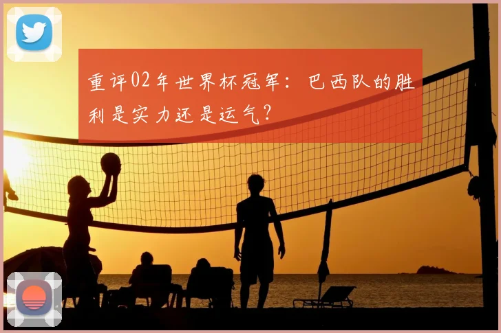 重评02年世界杯冠军：巴西队的胜利是实力还是运气？