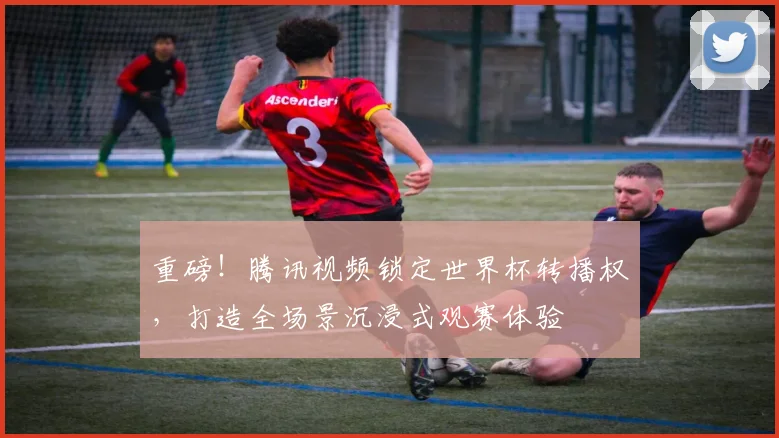 重磅！腾讯视频锁定世界杯转播权，打造全场景沉浸式观赛体验