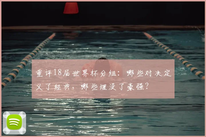 重评18届世界杯分组：哪些对决定义了经典，哪些埋没了豪强？