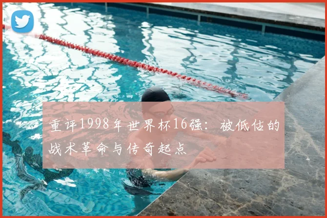 重评1998年世界杯16强：被低估的战术革命与传奇起点