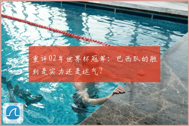 重评02年世界杯冠军：巴西队的胜利是实力还是运气？