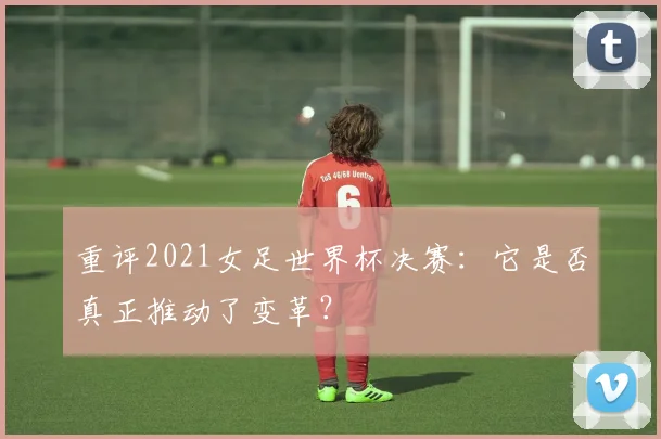 重评2021女足世界杯决赛：它是否真正推动了变革？