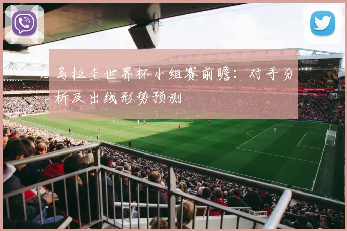乌拉圭世界杯小组赛前瞻:对手分析及出线形势预测