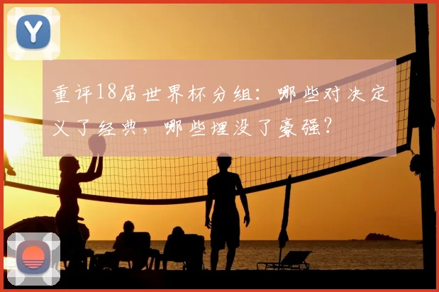 重评18届世界杯分组：哪些对决定义了经典，哪些埋没了豪强？