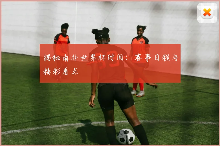 揭秘南非世界杯时间:赛事日程与精彩看点