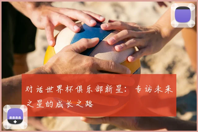 对话世界杯俱乐部新星：专访未来之星的成长之路
