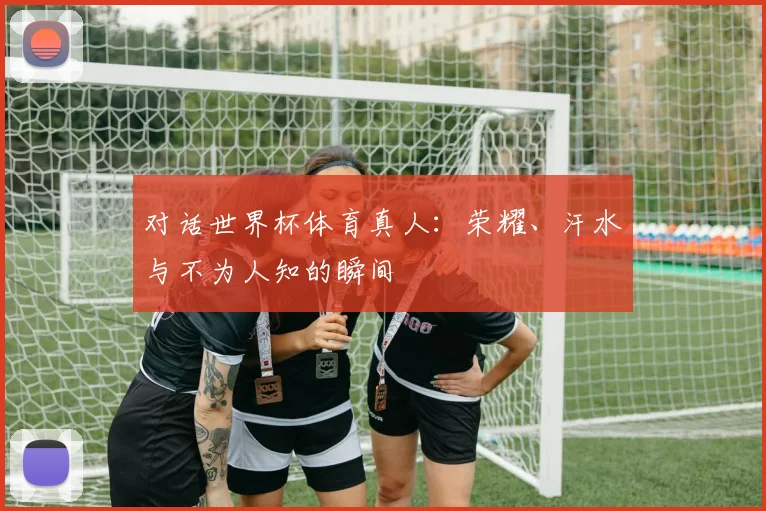 对话世界杯体育真人：荣耀、汗水与不为人知的瞬间