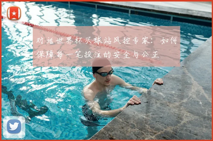 对话世界杯买球站风控专家：如何保障每一笔投注的安全与公正