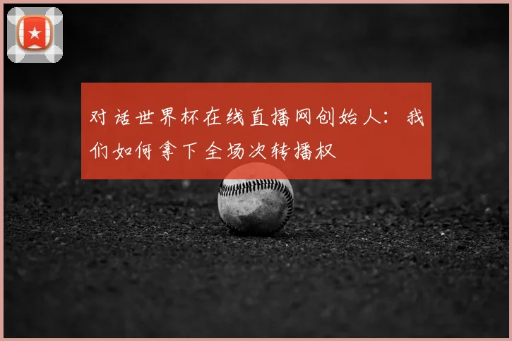 对话世界杯在线直播网创始人：我们如何拿下全场次转播权