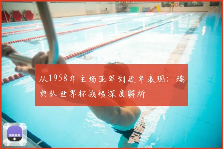 从1958年主场亚军到近年表现：瑞典队世界杯战绩深度解析