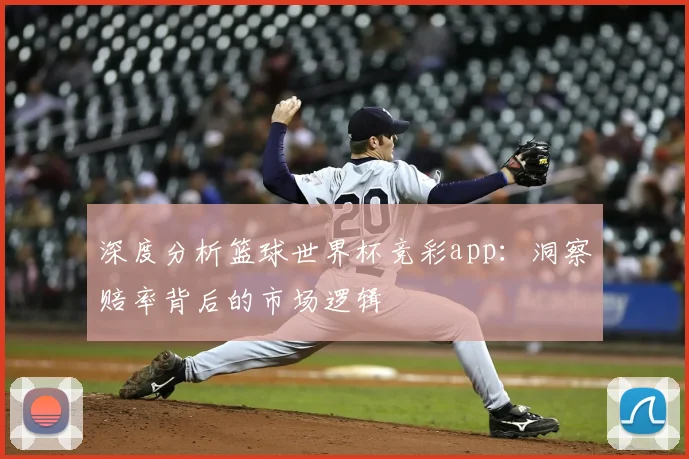 深度分析篮球世界杯竞彩app：洞察赔率背后的市场逻辑