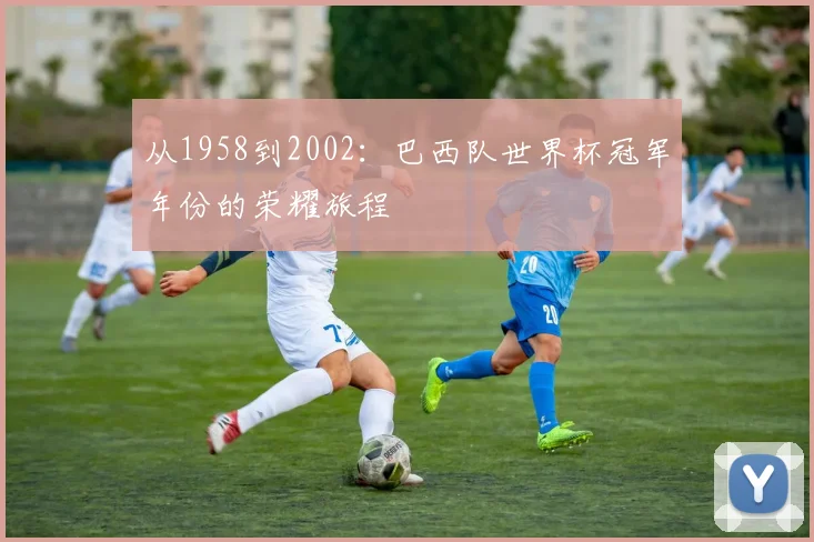 从1958到2002：巴西队世界杯冠军年份的荣耀旅程