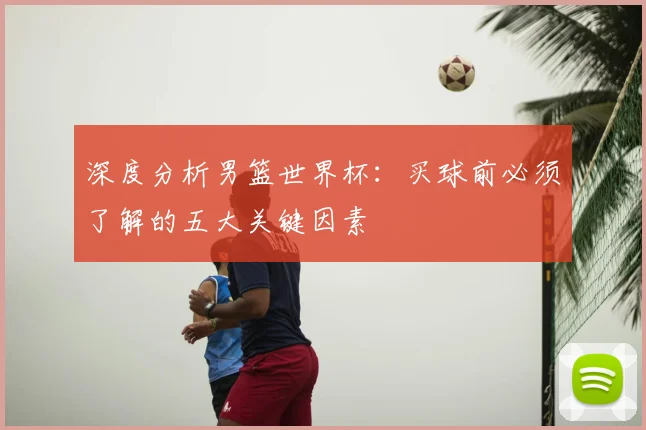 深度分析男篮世界杯：买球前必须了解的五大关键因素