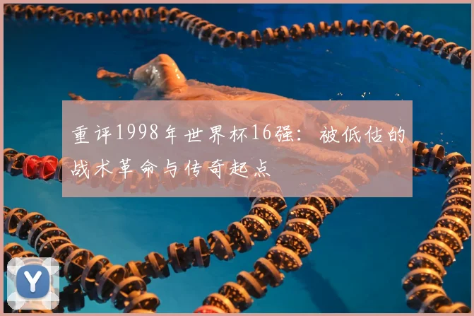 重评1998年世界杯16强：被低估的战术革命与传奇起点