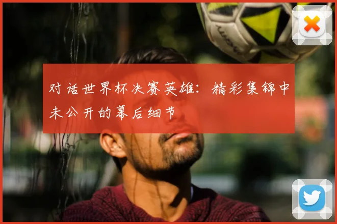对话世界杯决赛英雄：精彩集锦中未公开的幕后细节