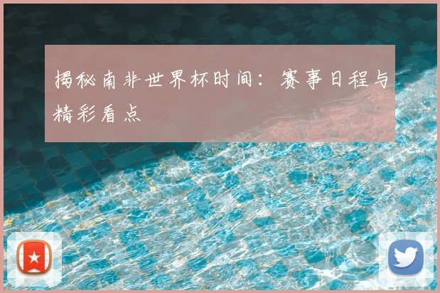 揭秘南非世界杯时间：赛事日程与精彩看点