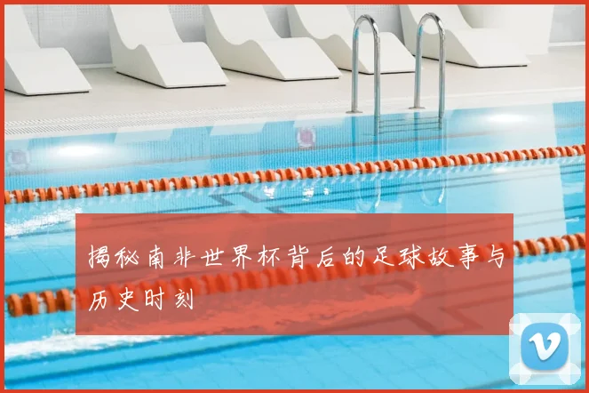 揭秘南非世界杯背后的足球故事与历史时刻