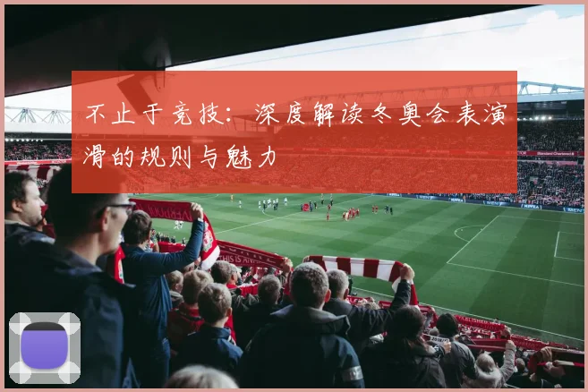 不止于竞技：深度解读冬奥会表演滑的规则与魅力