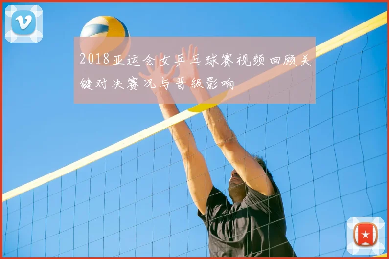 2018亚运会女乒乓球赛视频回顾关键对决赛况与晋级影响