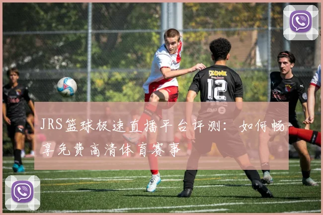 JRS篮球极速直播平台评测：如何畅享免费高清体育赛事