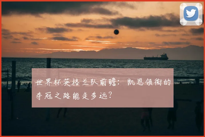 世界杯英格兰队前瞻：凯恩领衔的夺冠之路能走多远？