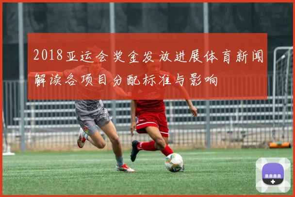2018亚运会奖金发放进展体育新闻解读各项目分配标准与影响