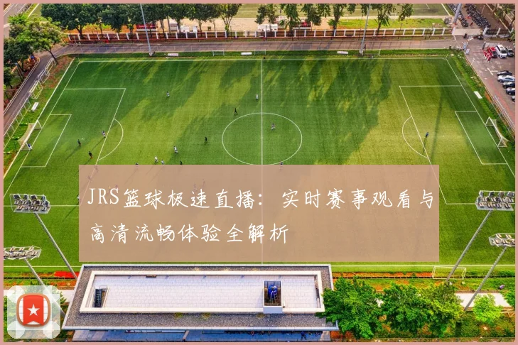 JRS篮球极速直播：实时赛事观看与高清流畅体验全解析