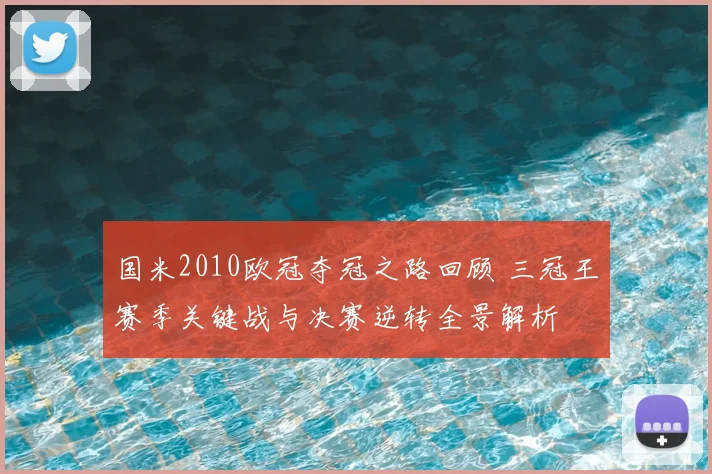 国米2010欧冠夺冠之路回顾 三冠王赛季关键战与决赛逆转全景解析