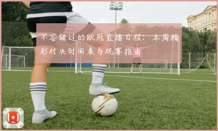 不容错过的欧冠直播日程：本周精彩对决时间表与观赛指南