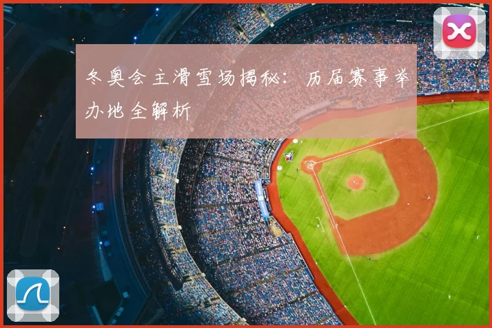 冬奥会主滑雪场揭秘：历届赛事举办地全解析
