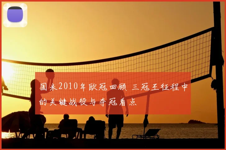 国米2010年欧冠回顾 三冠王征程中的关键战役与夺冠看点