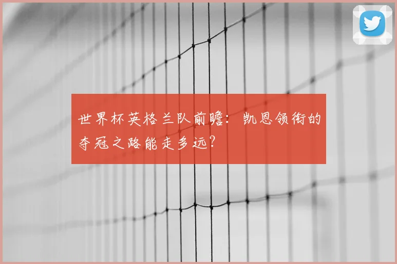 世界杯英格兰队前瞻：凯恩领衔的夺冠之路能走多远？