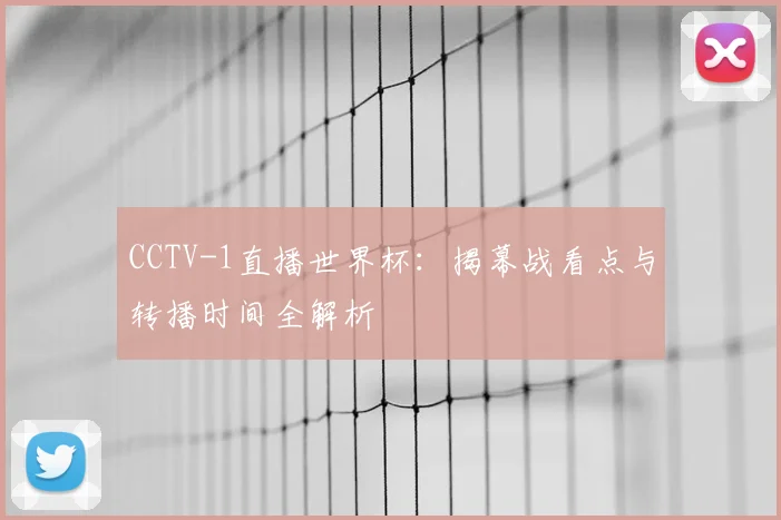 CCTV-1直播世界杯：揭幕战看点与转播时间全解析