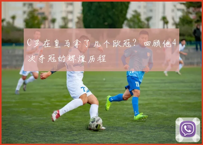 C罗在皇马拿了几个欧冠？回顾他4次夺冠的辉煌历程