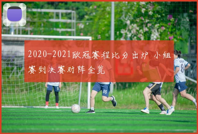 2020-2021欧冠赛程比分出炉 小组赛到决赛对阵全览