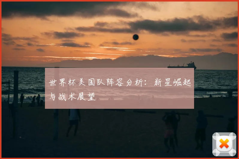 世界杯美国队阵容分析：新星崛起与战术展望