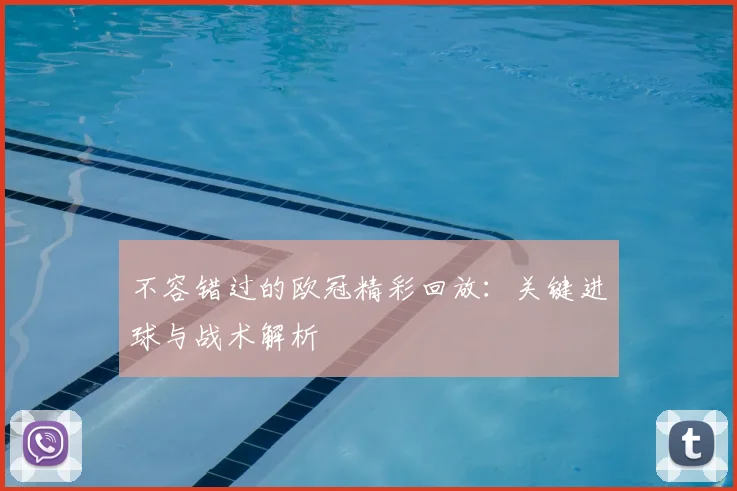 不容错过的欧冠精彩回放：关键进球与战术解析